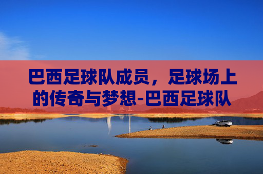 巴西足球队成员，足球场上的传奇与梦想-巴西足球队成员内马尔