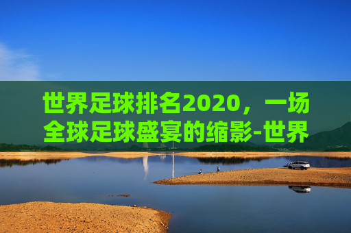 世界足球排名2020，一场全球足球盛宴的缩影-世界足球排名最新100名