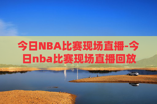 今日NBA比赛现场直播-今日nba比赛现场直播回放