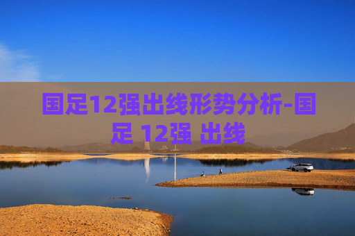 国足12强出线形势分析-国足 12强 出线
