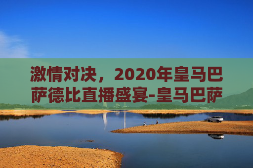 激情对决，2020年皇马巴萨德比直播盛宴-皇马巴萨德比哪里直播