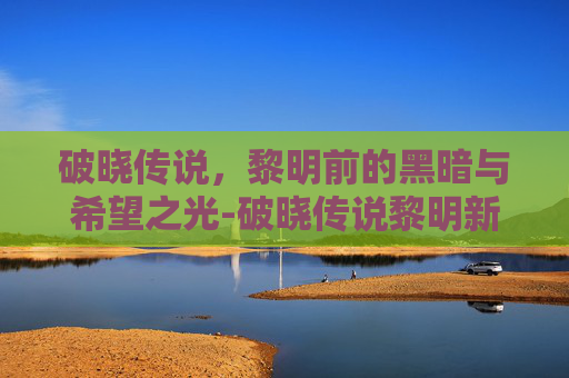 破晓传说，黎明前的黑暗与希望之光-破晓传说黎明新程