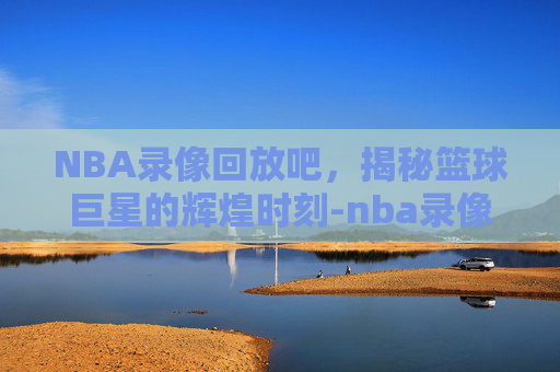 NBA录像回放吧，揭秘篮球巨星的辉煌时刻-nba录像回放吧1