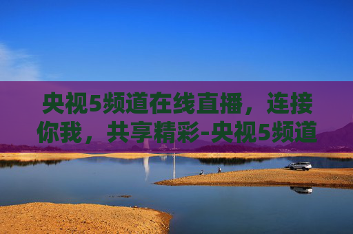 央视5频道在线直播，连接你我，共享精彩-央视5频道在线直播观看免费