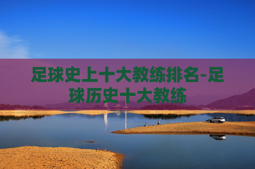 足球史上十大教练排名-足球历史十大教练
