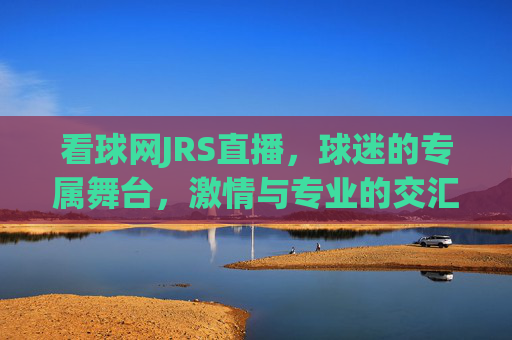 看球网JRS直播，球迷的专属舞台，激情与专业的交汇-看球网在线直播