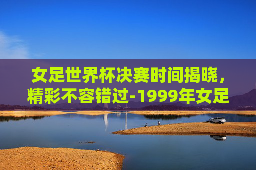 女足世界杯决赛时间揭晓，精彩不容错过-1999年女足世界杯决赛时间