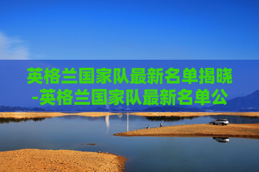 英格兰国家队最新名单揭晓-英格兰国家队最新名单公布