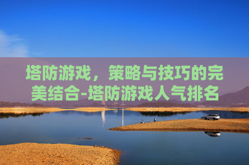 塔防游戏，策略与技巧的完美结合-塔防游戏人气排名第一名