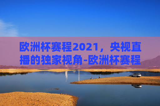 欧洲杯赛程2021，央视直播的独家视角-欧洲杯赛程2021赛程表央视转播吗