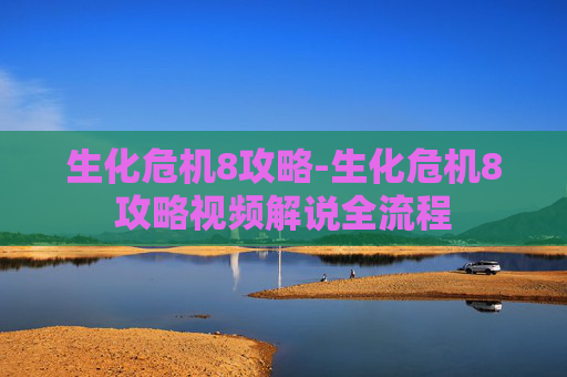 生化危机8攻略-生化危机8攻略视频解说全流程 生化危机8攻略-生化危机8攻略视频解说全流程