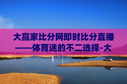 大赢家比分网即时比分直播——体育迷的不二选择-大赢家比分官方导航_