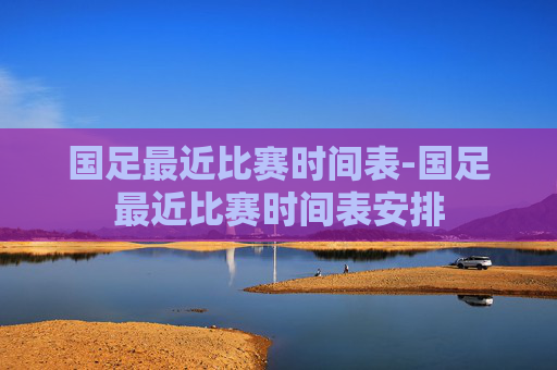 国足最近比赛时间表-国足最近比赛时间表安排