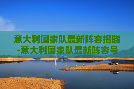意大利国家队最新阵容揭晓-意大利国家队最新阵容号码