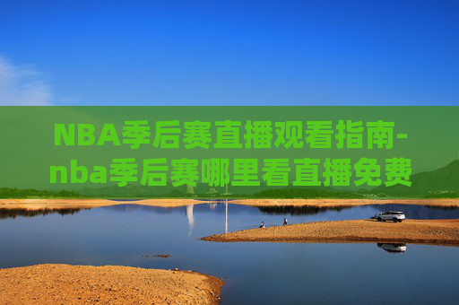 NBA季后赛直播观看指南-nba季后赛哪里看直播免费