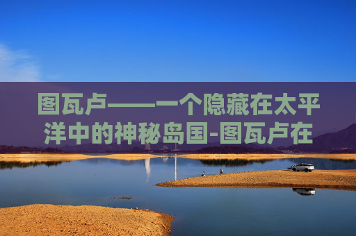 图瓦卢——一个隐藏在太平洋中的神秘岛国-图瓦卢在地图上的位置
