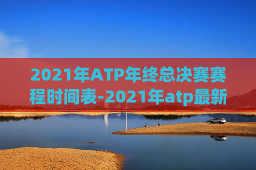 2021年ATP年终总决赛赛程时间表-2021年atp最新赛程