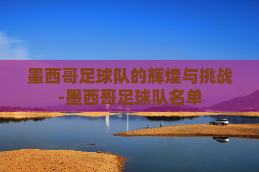 墨西哥足球队的辉煌与挑战-墨西哥足球队名单