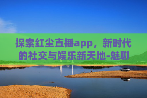 探索红尘直播app，新时代的社交与娱乐新天地-魅聊app新版