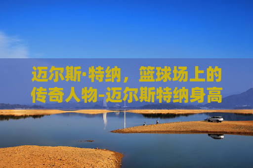 迈尔斯·特纳，篮球场上的传奇人物-迈尔斯特纳身高臂展