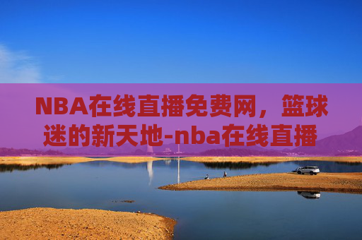 NBA在线直播免费网，篮球迷的新天地-nba在线直播网站高清