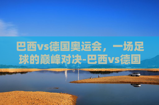巴西vs德国奥运会，一场足球的巅峰对决-巴西vs德国奥运会直播