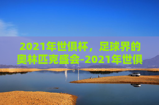 2021年世俱杯，足球界的奥林匹克盛会-2021年世俱杯决赛