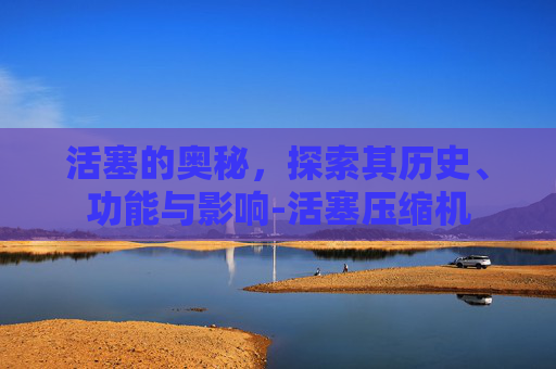 活塞的奥秘，探索其历史、功能与影响-活塞压缩机