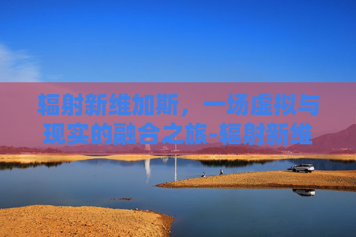 辐射新维加斯,一场虚拟与现实的融合之旅-辐射新维加斯代码 辐射新维加斯,一场虚拟与现实的融合之旅-辐射新维加斯代码