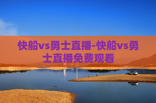 快船vs勇士直播-快船vs勇士直播免费观看