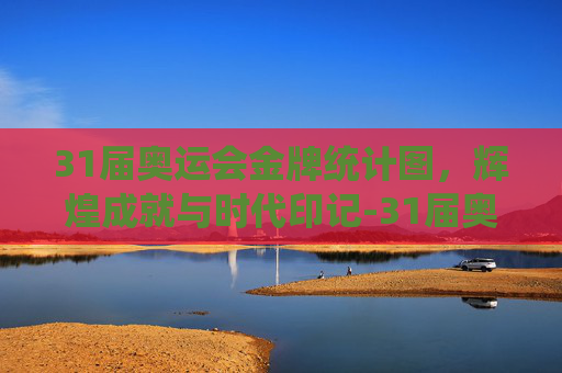31届奥运会金牌统计图，辉煌成就与时代印记-31届奥运会金牌总数