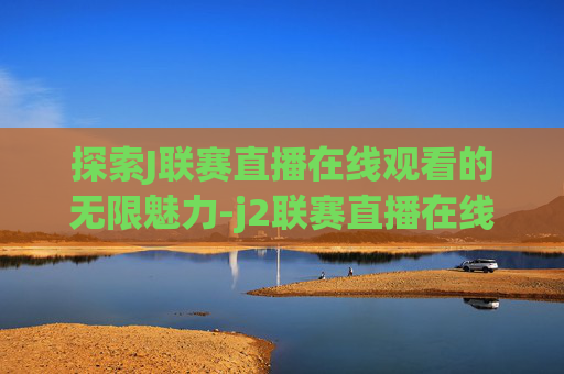 探索J联赛直播在线观看的无限魅力-j2联赛直播在线观看
