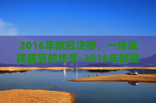 2016年欧冠决赛，一场足球盛宴的终章-2016年欧冠决赛完整版