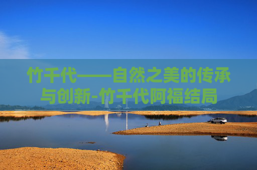 竹千代——自然之美的传承与创新-竹千代阿福结局