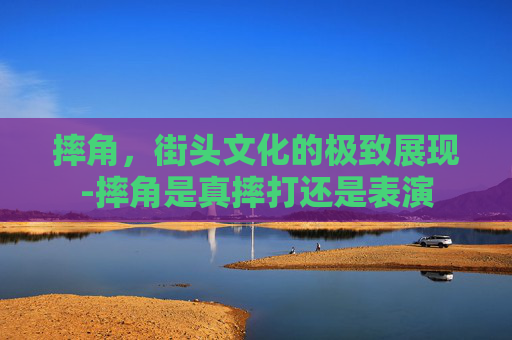 摔角，街头文化的极致展现-摔角是真摔打还是表演