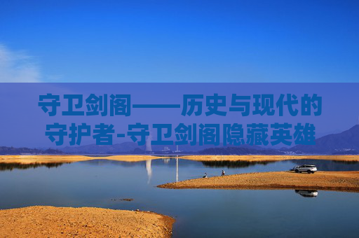 守卫剑阁——历史与现代的守护者-守卫剑阁隐藏英雄密码大全 守卫剑阁——历史与现代的守护者-守卫剑阁隐藏英雄密码大全
