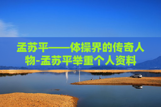孟苏平——体操界的传奇人物-孟苏平举重个人资料