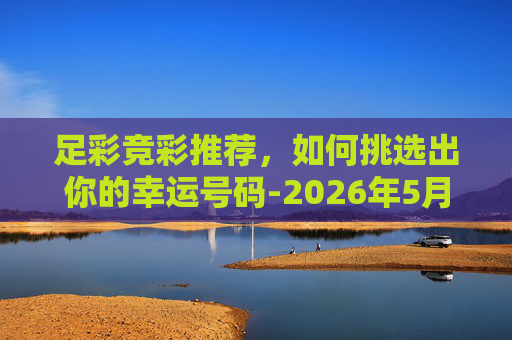 足彩竞彩推荐，如何挑选出你的幸运号码-2026年5月3日足彩竞彩推荐