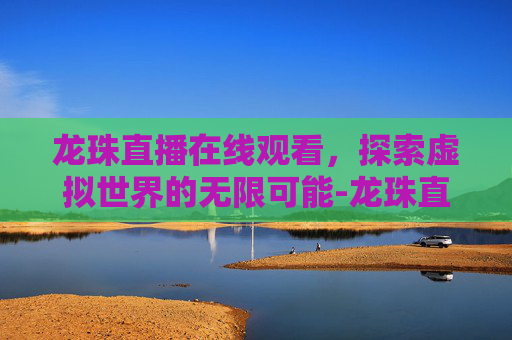 龙珠直播在线观看，探索虚拟世界的无限可能-龙珠直播 电视版