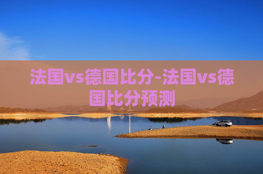 法国vs德国比分-法国vs德国比分预测