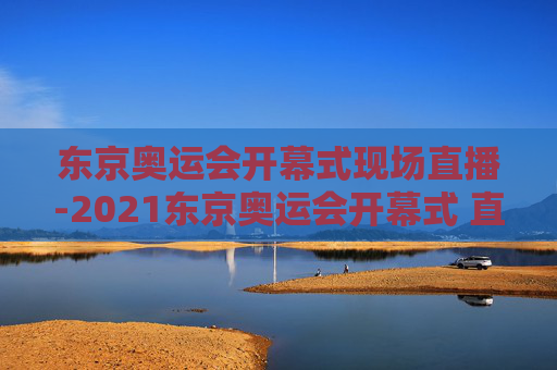 东京奥运会开幕式现场直播-2021东京奥运会开幕式 直播