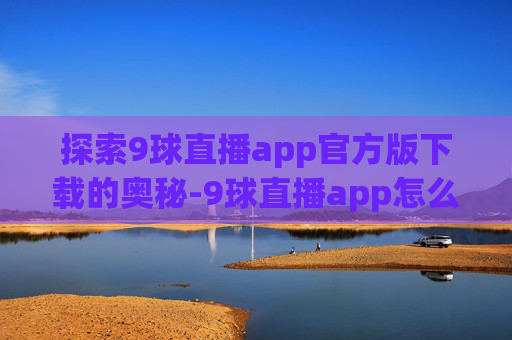 探索9球直播app官方版下载的奥秘-9球直播app怎么样下载