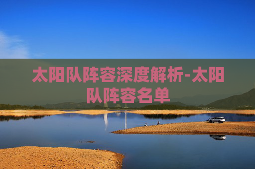 太阳队阵容深度解析-太阳队阵容名单