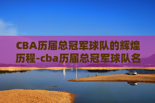 CBA历届总冠军球队的辉煌历程-cba历届总冠军球队名单