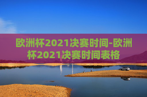 欧洲杯2021决赛时间-欧洲杯2021决赛时间表格