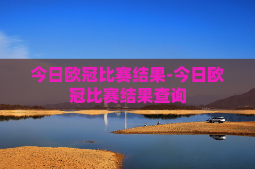 今日欧冠比赛结果-今日欧冠比赛结果查询