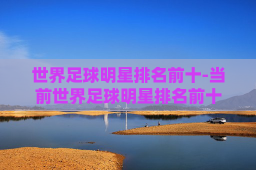 世界足球明星排名前十-当前世界足球明星排名前十