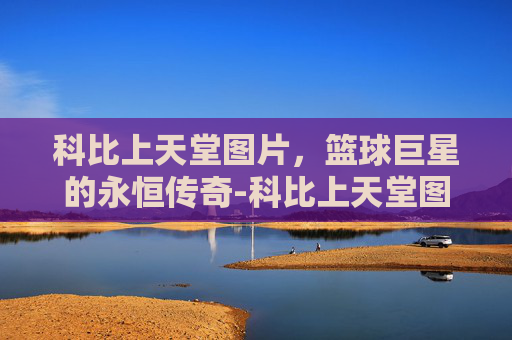 科比上天堂图片，篮球巨星的永恒传奇-科比上天堂图片大全