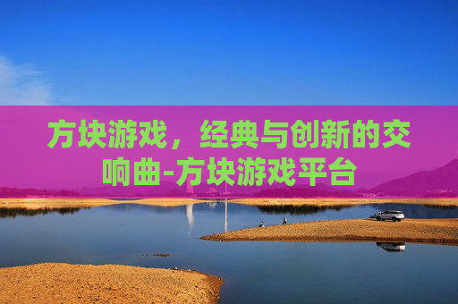 方块游戏，经典与创新的交响曲-方块游戏平台