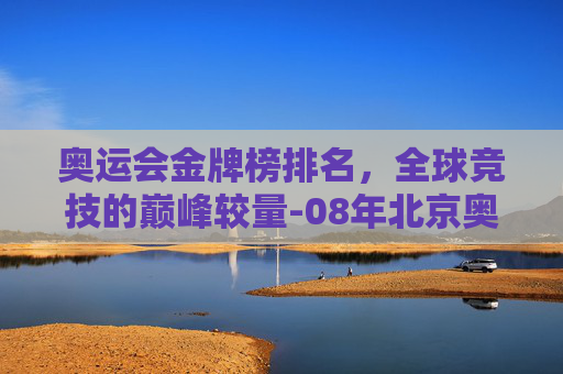 奥运会金牌榜排名，全球竞技的巅峰较量-08年北京奥运会金牌榜排名